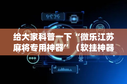 给大家科普一下“微乐江苏麻将专用神器”（软挂神器)