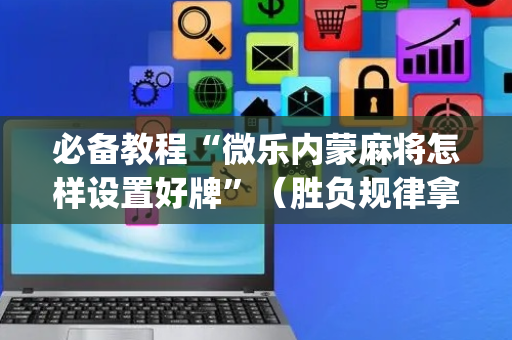 必备教程“微乐内蒙麻将怎样设置好牌”（胜负规律拿好牌)