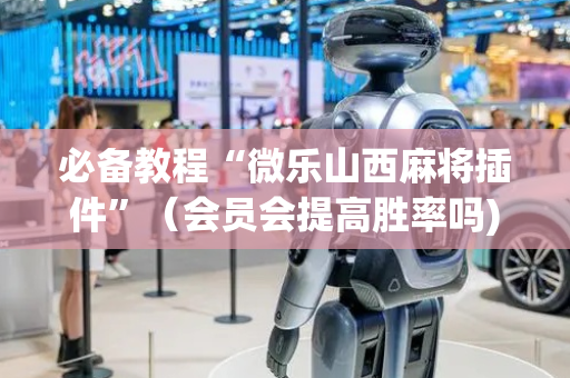 必备教程“微乐山西麻将插件”（会员会提高胜率吗)