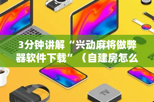 3分钟讲解“兴动麻将做弊器软件下载”（自建房怎么拿好牌)