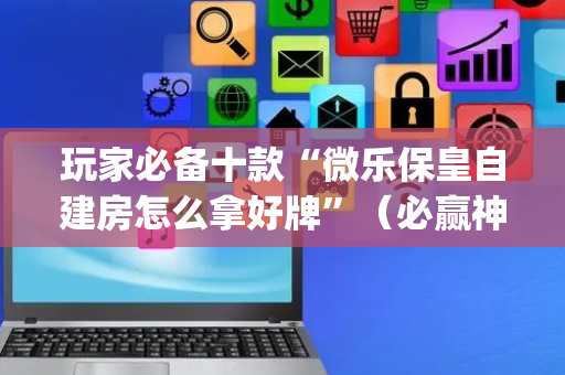 玩家必备十款“微乐保皇自建房怎么拿好牌”（必赢神器)