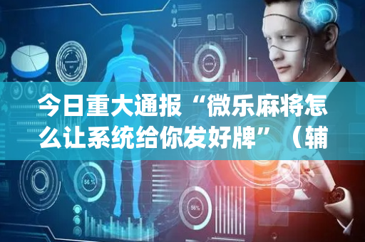 今日重大通报“微乐麻将怎么让系统给你发好牌”（辅助器下载)