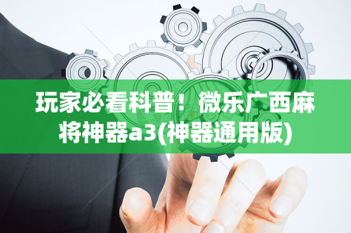 玩家必看科普！微乐广西麻将神器a3(神器通用版)