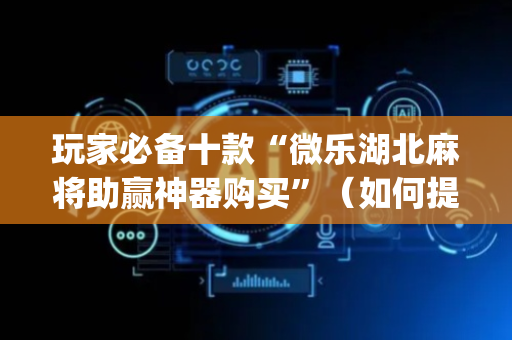 玩家必备十款“微乐湖北麻将助赢神器购买”（如何提高胜率)