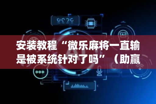 安装教程“微乐麻将一直输是被系统针对了吗”（助赢神器购买)