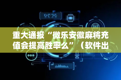 重大通报“微乐安徽麻将充值会提高胜率么”（软件出售)