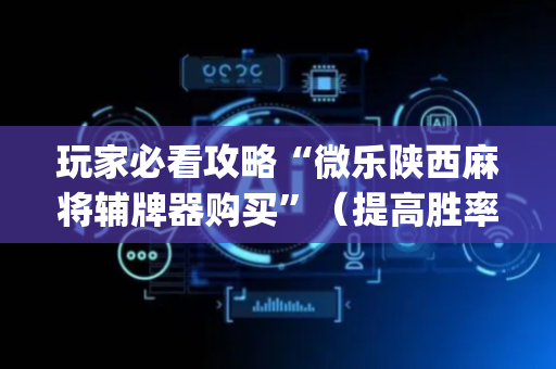 玩家必看攻略“微乐陕西麻将辅牌器购买”（提高胜率技巧)