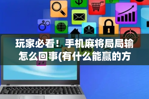 玩家必看！手机麻将局局输怎么回事(有什么能赢的方法)
