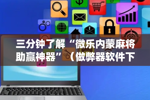 三分钟了解“微乐内蒙麻将助赢神器”（做弊器软件下载)