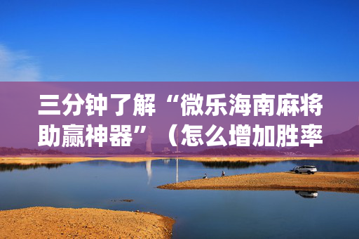 三分钟了解“微乐海南麻将助赢神器”（怎么增加胜率)