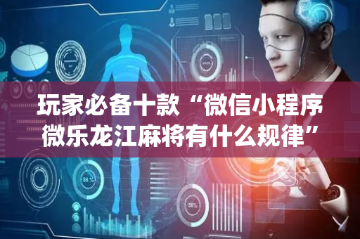 玩家必备十款“微信小程序微乐龙江麻将有什么规律”（自建房怎么拿好牌)