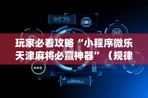 玩家必看攻略“小程序微乐天津麻将必赢神器”（规律确实有挂)