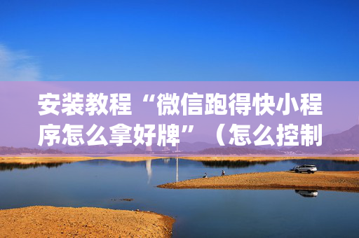 安装教程“微信跑得快小程序怎么拿好牌”（怎么控制输赢)