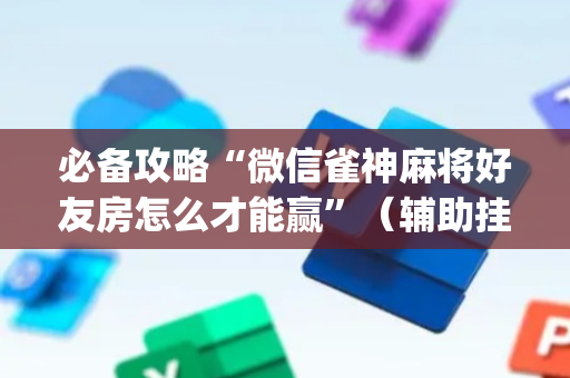 必备攻略“微信雀神麻将好友房怎么才能赢”（辅助挂发牌规律)