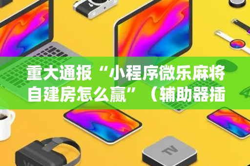 重大通报“小程序微乐麻将自建房怎么赢”（辅助器插件)