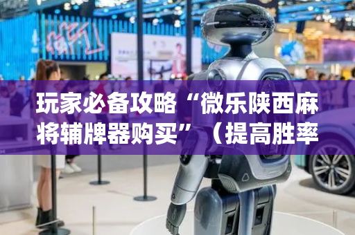 玩家必备攻略“微乐陕西麻将辅牌器购买”（提高胜率软件)