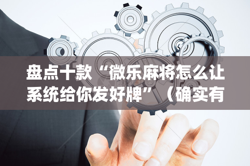盘点十款“微乐麻将怎么让系统给你发好牌”（确实有插件吗)
