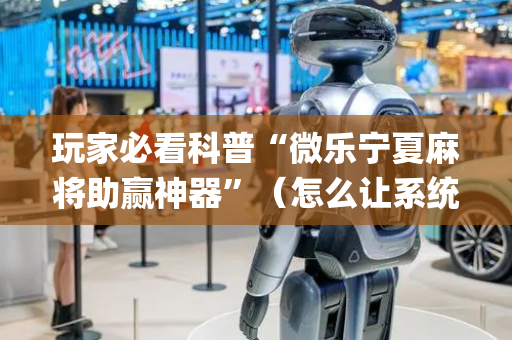 玩家必看科普“微乐宁夏麻将助赢神器”（怎么让系统给你发好牌)