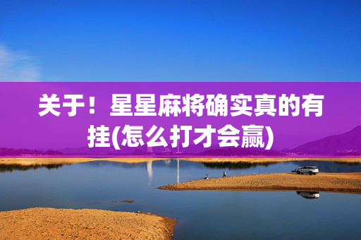 关于！星星麻将确实真的有挂(怎么打才会赢)