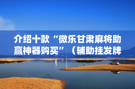 介绍十款“微乐甘肃麻将助赢神器购买”（辅助挂发牌规律)