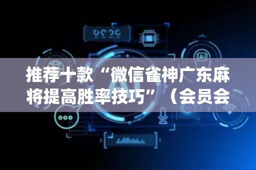 推荐十款“微信雀神广东麻将提高胜率技巧”（会员会提高胜率吗)