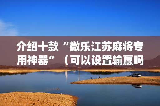 介绍十款“微乐江苏麻将专用神器”（可以设置输赢吗)