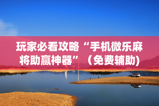 玩家必看攻略“手机微乐麻将助赢神器”（免费辅助)