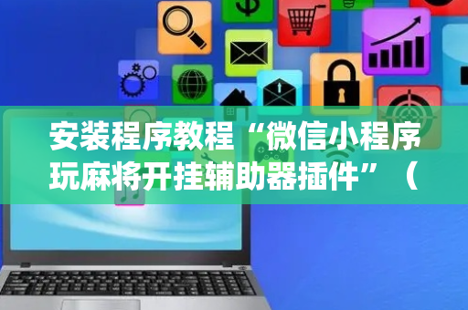 安装程序教程“微信小程序玩麻将开挂辅助器插件”（辅助器通用版)