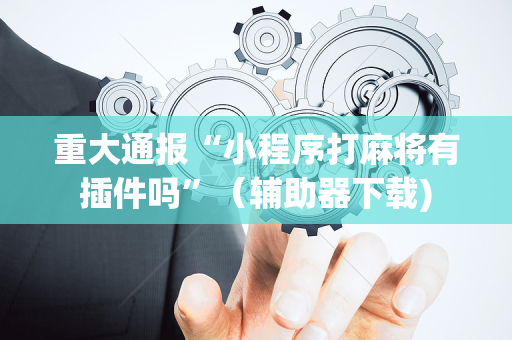 重大通报“小程序打麻将有插件吗”（辅助器下载)