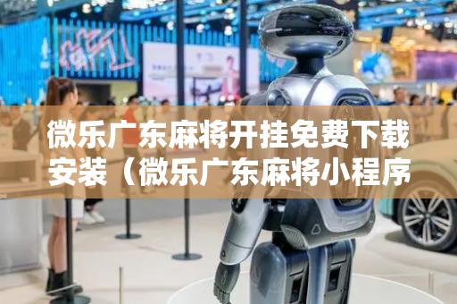 微乐广东麻将开挂免费下载安装（微乐广东麻将小程序）