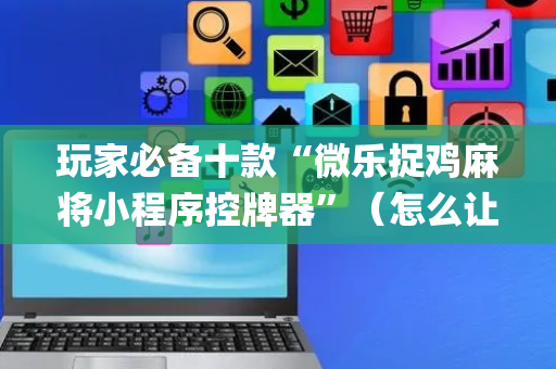 玩家必备十款“微乐捉鸡麻将小程序控牌器”（怎么让系统给自己好牌)