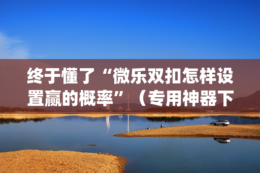 终于懂了“微乐双扣怎样设置赢的概率”（专用神器下载)