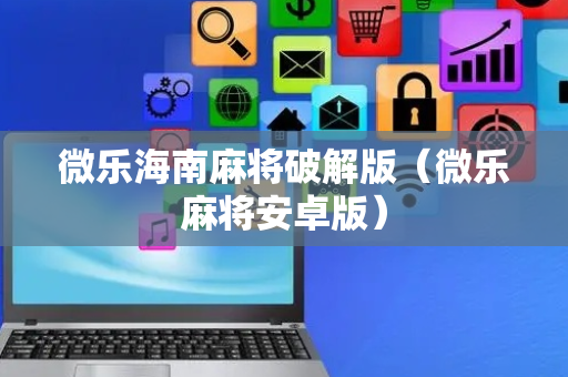 微乐海南麻将破解版（微乐麻将安卓版）