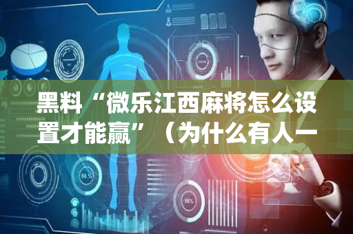黑料“微乐江西麻将怎么设置才能赢”（为什么有人一直赢)