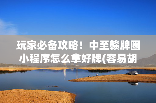 玩家必备攻略！中至赣牌圈小程序怎么拿好牌(容易胡牌的技巧)