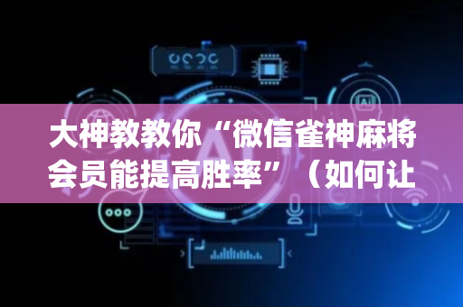大神教教你“微信雀神麻将会员能提高胜率”（如何让系统发好牌)