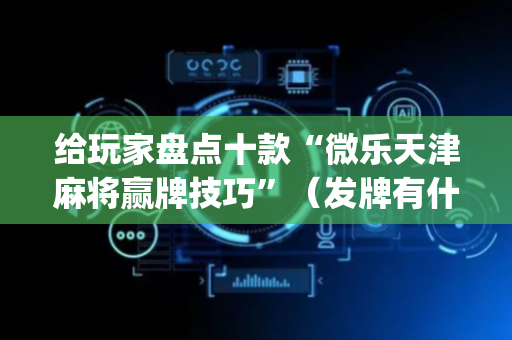 给玩家盘点十款“微乐天津麻将赢牌技巧”（发牌有什么规律吗)