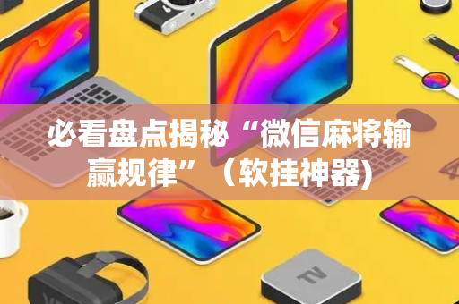 必看盘点揭秘“微信麻将输赢规律”（软挂神器)