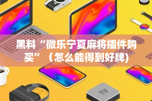 黑料“微乐宁夏麻将插件购买”（怎么能得到好牌)