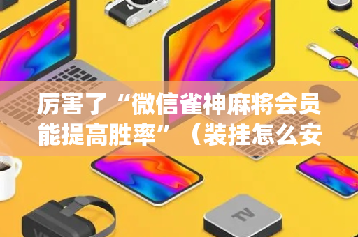 厉害了“微信雀神麻将会员能提高胜率”（装挂怎么安装)