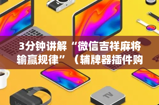3分钟讲解“微信吉祥麻将输赢规律”（辅牌器插件购买)