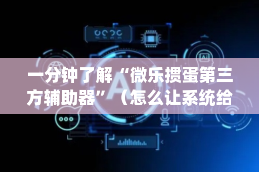 一分钟了解“微乐掼蛋第三方辅助器”（怎么让系统给自己好牌)