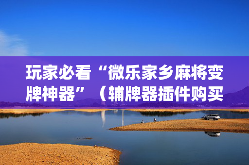 玩家必看“微乐家乡麻将变牌神器”（辅牌器插件购买)
