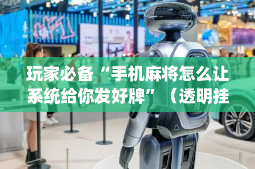 玩家必备“手机麻将怎么让系统给你发好牌”（透明挂辅助器)