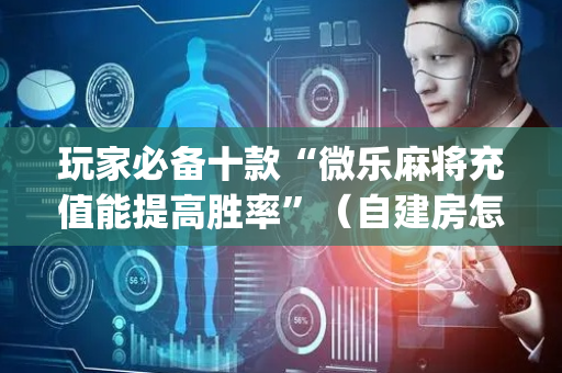 玩家必备十款“微乐麻将充值能提高胜率”（自建房怎么赢)