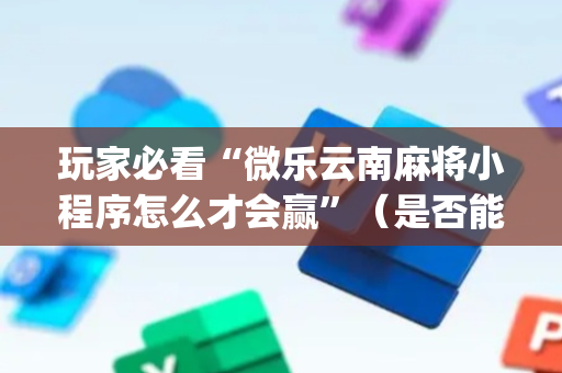 玩家必看“微乐云南麻将小程序怎么才会赢”（是否能开挂)