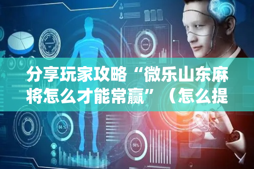 分享玩家攻略“微乐山东麻将怎么才能常赢”（怎么提高胜率)