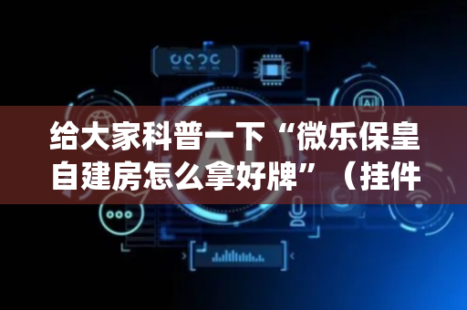 给大家科普一下“微乐保皇自建房怎么拿好牌”（挂件神器)
