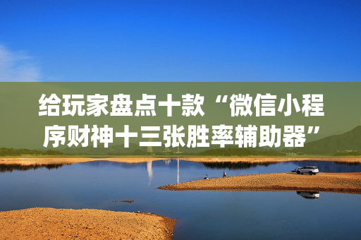 给玩家盘点十款“微信小程序财神十三张胜率辅助器”（小程序控牌器)