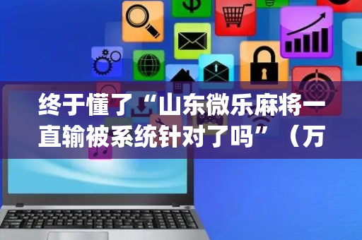 终于懂了“山东微乐麻将一直输被系统针对了吗”（万能开挂器)